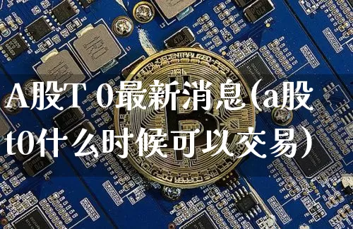A股T 0最新消息(a股t0什么时候可以交易)_https://www.czytfl.com_期货行情_第1张