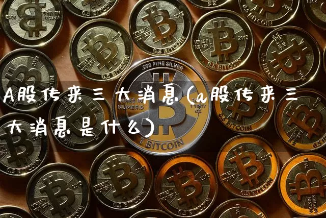 A股传来三大消息(a股传来三大消息是什么)_https://www.czytfl.com_期货走势_第1张