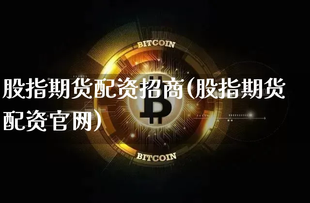 股指期货配资招商(股指期货配资官网)_https://www.czytfl.com_期货走势_第1张