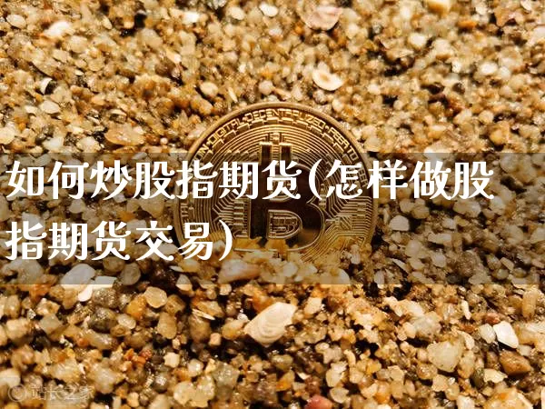 如何炒股指期货(怎样做股指期货交易)_https://www.czytfl.com_期货交易_第1张