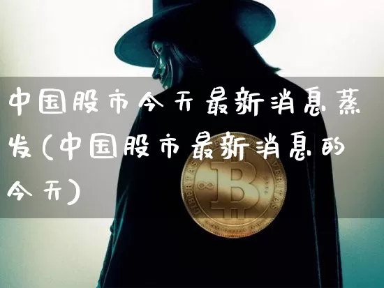 中国股市今天最新消息蒸发(中国股市最新消息的今天)_https://www.czytfl.com_期货价格_第1张
