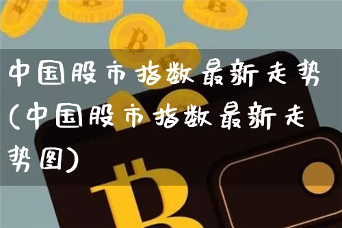 中国股市指数最新走势(中国股市指数最新走势图)_https://www.czytfl.com_期货走势_第1张