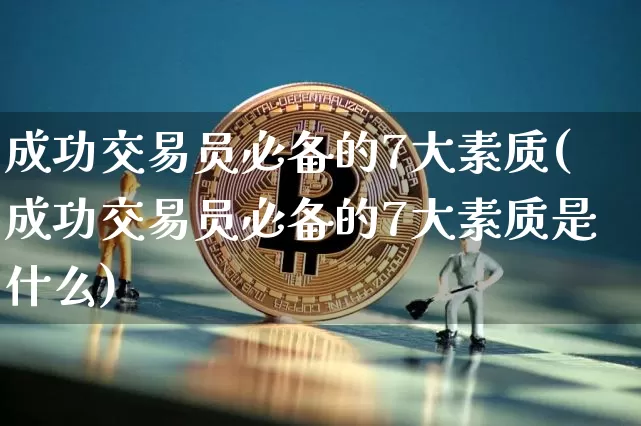 成功交易员必备的7大素质(成功交易员必备的7大素质是什么)_https://www.czytfl.com_期货行情_第1张