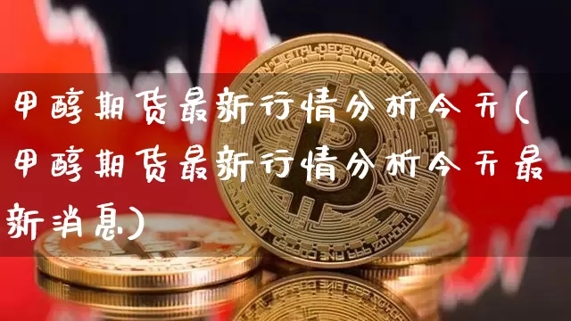 甲醇期货最新行情分析今天(甲醇期货最新行情分析今天最新消息)_https://www.czytfl.com_期货价格_第1张