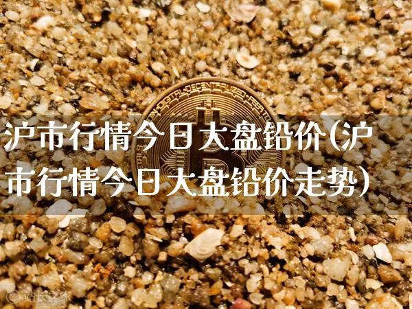 沪市行情今日大盘铅价(沪市行情今日大盘铅价走势)_https://www.czytfl.com_期货_第1张