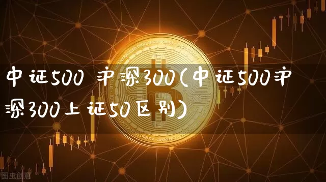 中证500 沪深300(中证500沪深300上证50区别)_https://www.czytfl.com_期货走势_第1张