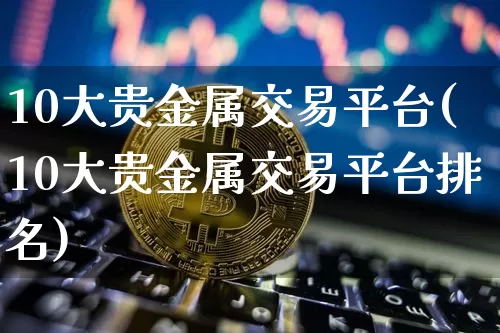 10大贵金属交易平台(10大贵金属交易平台排名)_https://www.czytfl.com_期货走势_第1张