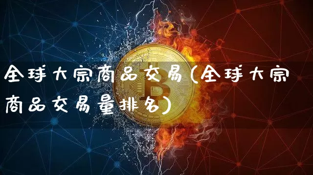 全球大宗商品交易(全球大宗商品交易量排名)_https://www.czytfl.com_期货行情_第1张
