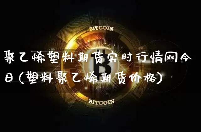 聚乙烯塑料期货实时行情网今日(塑料聚乙烯期货价格)_https://www.czytfl.com_期货_第1张