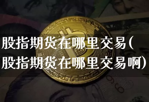 股指期货在哪里交易(股指期货在哪里交易啊)_https://www.czytfl.com_期货价格_第1张