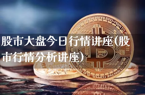 股市大盘今日行情讲座(股市行情分析讲座)_https://www.czytfl.com_期货走势_第1张