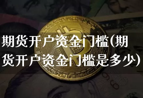 期货开户资金门槛(期货开户资金门槛是多少)_https://www.czytfl.com_期货走势_第1张