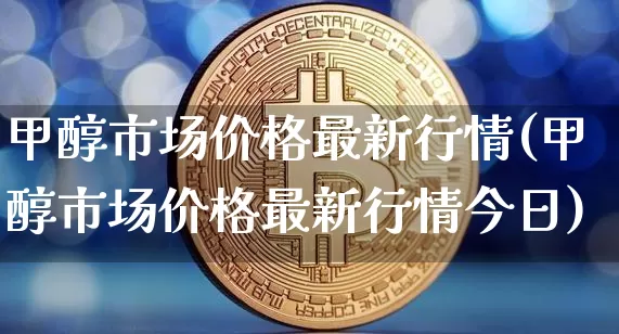 甲醇市场价格最新行情(甲醇市场价格最新行情今日)_https://www.czytfl.com_期货价格_第1张