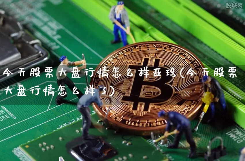 今天股票大盘行情怎么样亚玛(今天股票大盘行情怎么样了)_https://www.czytfl.com_期货价格_第1张