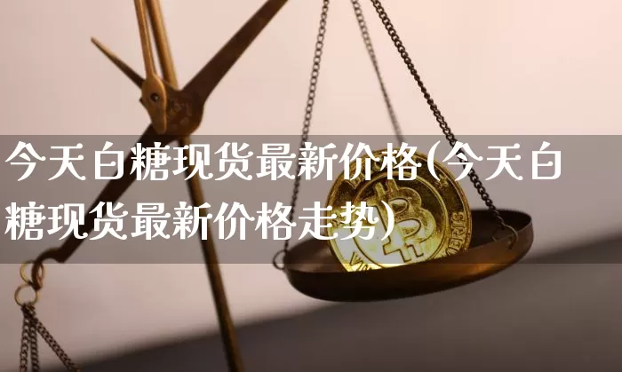 今天白糖现货最新价格(今天白糖现货最新价格走势)_https://www.czytfl.com_期货价格_第1张