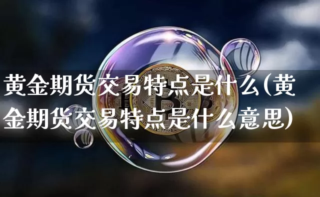 黄金期货交易特点是什么(黄金期货交易特点是什么意思)_https://www.czytfl.com_期货行情_第1张