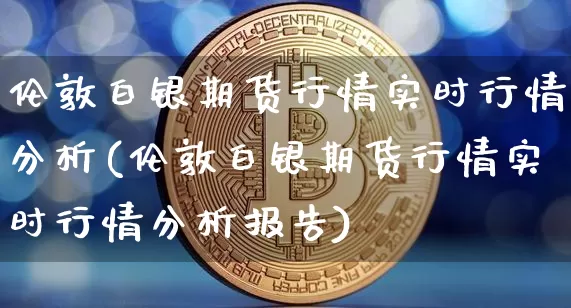 伦敦白银期货行情实时行情分析(伦敦白银期货行情实时行情分析报告)_https://www.czytfl.com_期货走势_第1张