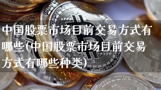 中国股票市场目前交易方式有哪些(中国股票市场目前交易方式有哪些种类)_https://www.czytfl.com_期货行情_第1张