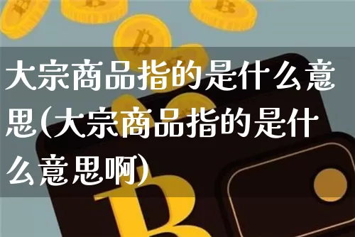 大宗商品指的是什么意思(大宗商品指的是什么意思啊)_https://www.czytfl.com_期货价格_第1张