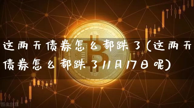 这两天债券怎么都跌了(这两天债券怎么都跌了11月17日呢)_https://www.czytfl.com_期货行情_第1张