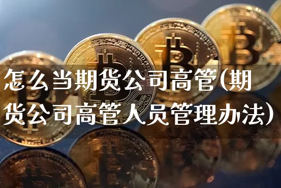 怎么当期货公司高管(期货公司高管人员管理办法)_https://www.czytfl.com_期货_第1张