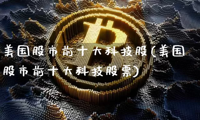 美国股市前十大科技股(美国股市前十大科技股票)_https://www.czytfl.com_期货走势_第1张