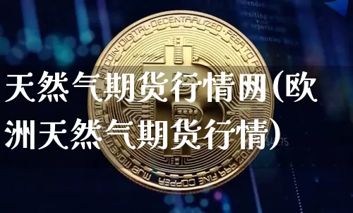 天然气期货行情网(欧洲天然气期货行情)_https://www.czytfl.com_期货行情_第1张