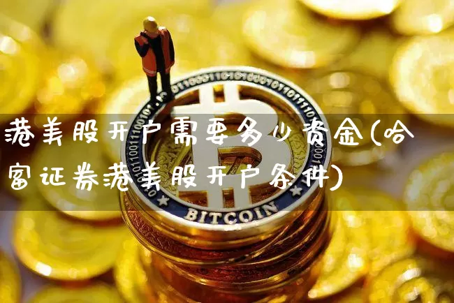港美股开户需要多少资金(哈富证券港美股开户条件)_https://www.czytfl.com_期货走势_第1张