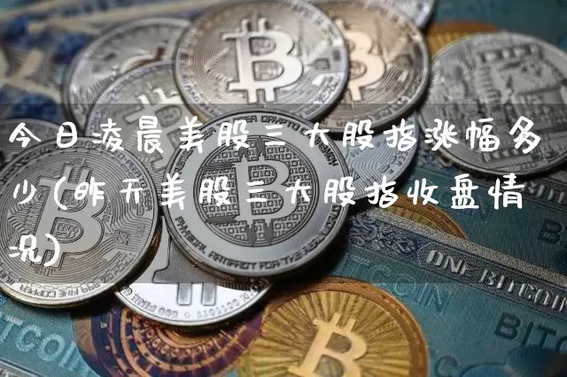 今日凌晨美股三大股指涨幅多少(昨天美股三大股指收盘情况)_https://www.czytfl.com_期货行情_第1张
