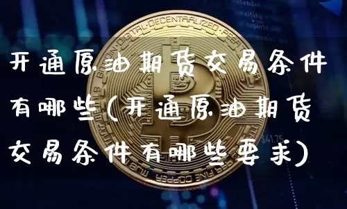 开通原油期货交易条件有哪些(开通原油期货交易条件有哪些要求)_https://www.czytfl.com_期货行情_第1张