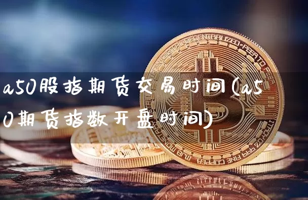 a50股指期货交易时间(a50期货指数开盘时间)_https://www.czytfl.com_期货走势_第1张