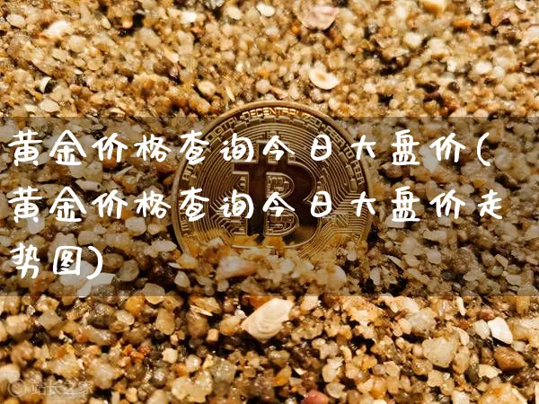 黄金价格查询今日大盘价(黄金价格查询今日大盘价走势图)_https://www.czytfl.com_期货价格_第1张