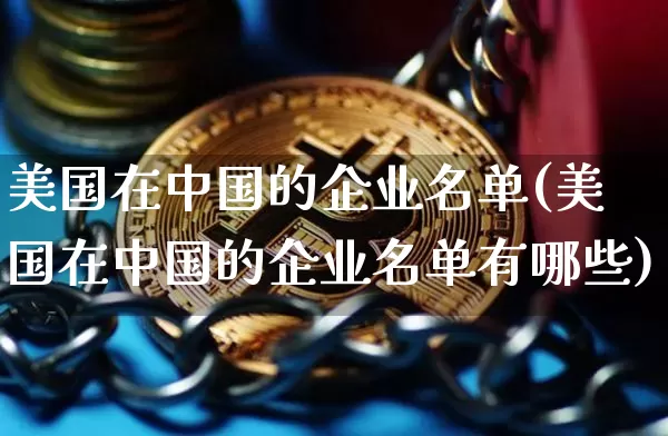 美国在中国的企业名单(美国在中国的企业名单有哪些)_https://www.czytfl.com_期货走势_第1张