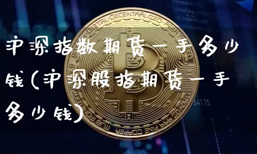 沪深指数期货一手多少钱(沪深股指期货一手多少钱)_https://www.czytfl.com_期货_第1张