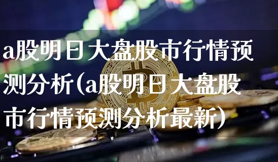 a股明日大盘股市行情预测分析(a股明日大盘股市行情预测分析最新)_https://www.czytfl.com_期货_第1张