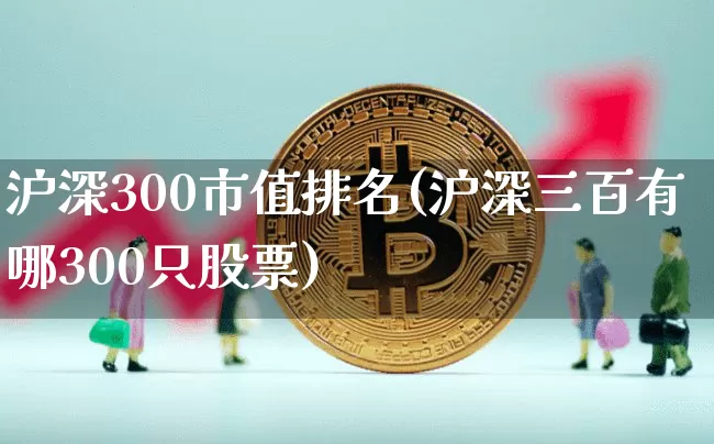 沪深300市值排名(沪深三百有哪300只股票)_https://www.czytfl.com_期货_第1张