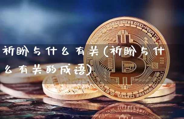 祈盼与什么有关(祈盼与什么有关的成语)_https://www.czytfl.com_期货价格_第1张
