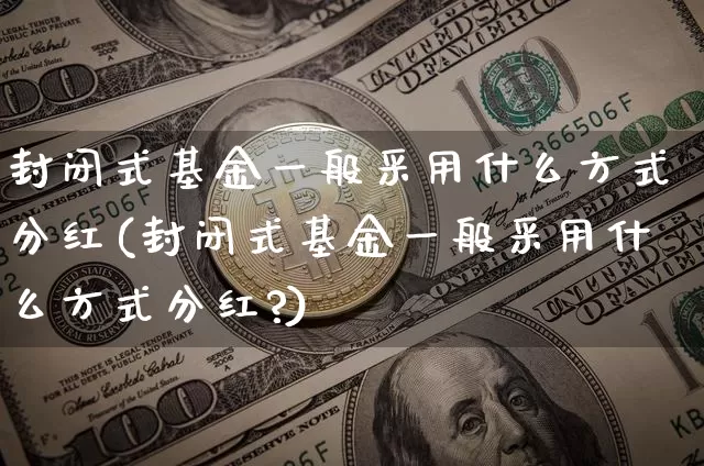封闭式基金一般采用什么方式分红(封闭式基金一般采用什么方式分红?)_https://www.czytfl.com_期货行情_第1张