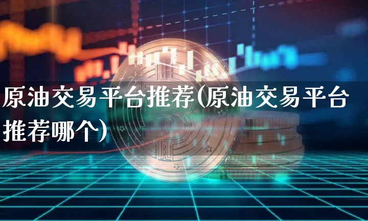 原油交易平台推荐(原油交易平台推荐哪个)_https://www.czytfl.com_期货行情_第1张