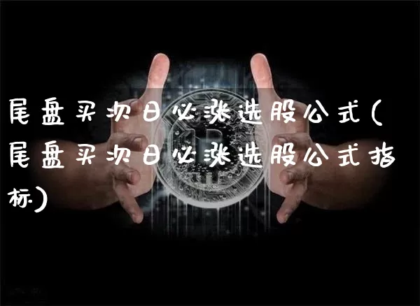 尾盘买次日必涨选股公式(尾盘买次日必涨选股公式指标)_https://www.czytfl.com_期货价格_第1张