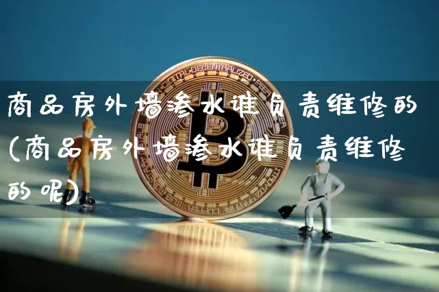 商品房外墙渗水谁负责维修的(商品房外墙渗水谁负责维修的呢)_https://www.czytfl.com_期货价格_第1张