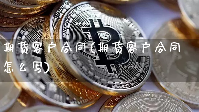 期货客户合同(期货客户合同怎么写)_https://www.czytfl.com_期货价格_第1张