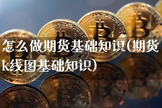 怎么做期货基础知识(期货k线图基础知识)_https://www.czytfl.com_期货走势_第1张