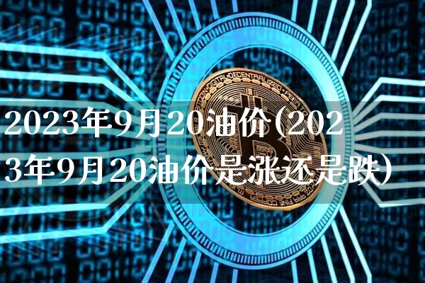 2023年9月20油价(2023年9月20油价是涨还是跌)_https://www.czytfl.com_期货行情_第1张