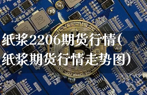 纸浆2206期货行情(纸浆期货行情走势图)_https://www.czytfl.com_期货_第1张