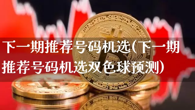 下一期推荐号码机选(下一期推荐号码机选双色球预测)_https://www.czytfl.com_期货走势_第1张