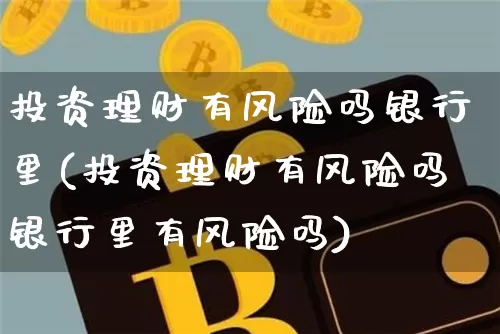 投资理财有风险吗银行里(投资理财有风险吗银行里有风险吗)_https://www.czytfl.com_期货行情_第1张