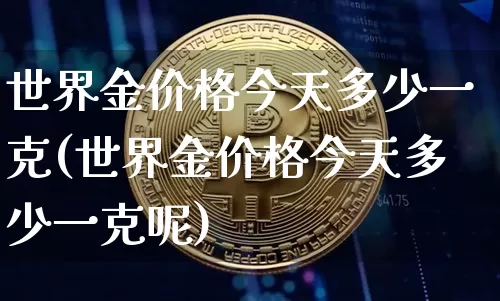 世界金价格今天多少一克(世界金价格今天多少一克呢)_https://www.czytfl.com_期货行情_第1张