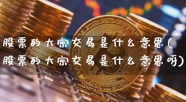 股票的大宗交易是什么意思(股票的大宗交易是什么意思呀)_https://www.czytfl.com_期货行情_第1张