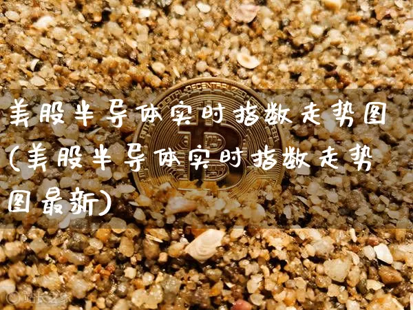 美股半导体实时指数走势图(美股半导体实时指数走势图最新)_https://www.czytfl.com_期货走势_第1张